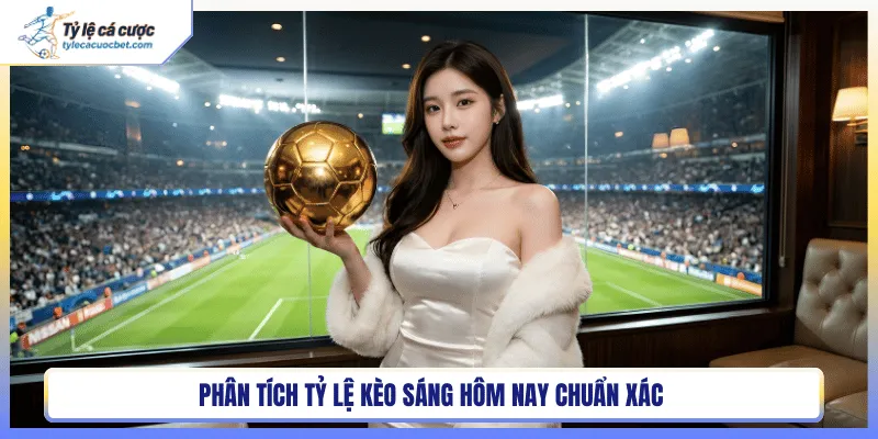 Phân tích tỷ lệ kèo sáng hôm nay chuẩn xác